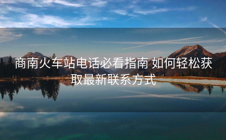 商南火車站電話必看指南 如何輕松獲取最新聯(lián)系方式