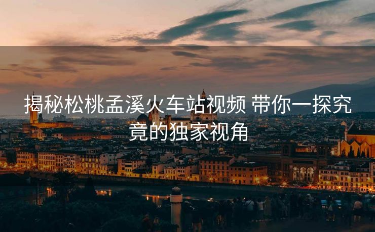 揭秘松桃孟溪火車站視頻 帶你一探究竟的獨(dú)家視角