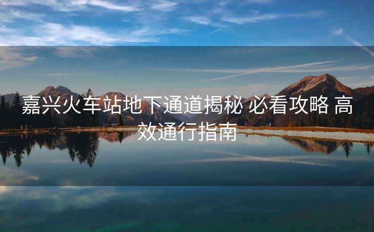 嘉興火車站地下通道揭秘 必看攻略 高效通行指南 嘉興火車站地下通道揭秘 必看攻略 高效通行指南