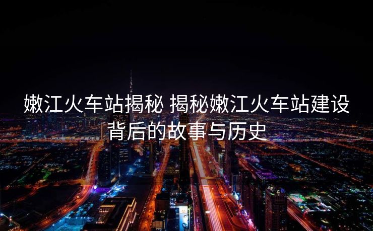 嫩江火車(chē)站揭秘 揭秘嫩江火車(chē)站建設(shè)背后的故事與歷史 嫩江火車(chē)站揭秘 揭秘嫩江火車(chē)站建設(shè)背后的故事與歷史