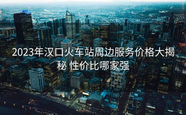 2023年漢口火車站周邊服務(wù)價(jià)格大揭秘 性價(jià)比哪家強(qiáng)