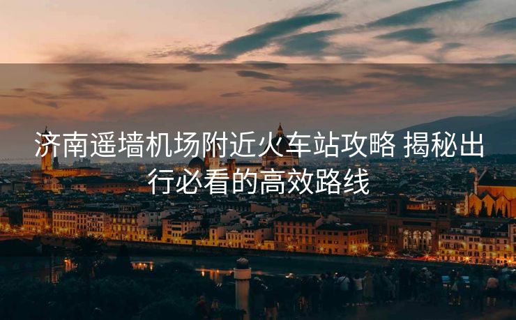 濟南遙墻機場附近火車站攻略 揭秘出行必看的高效路線