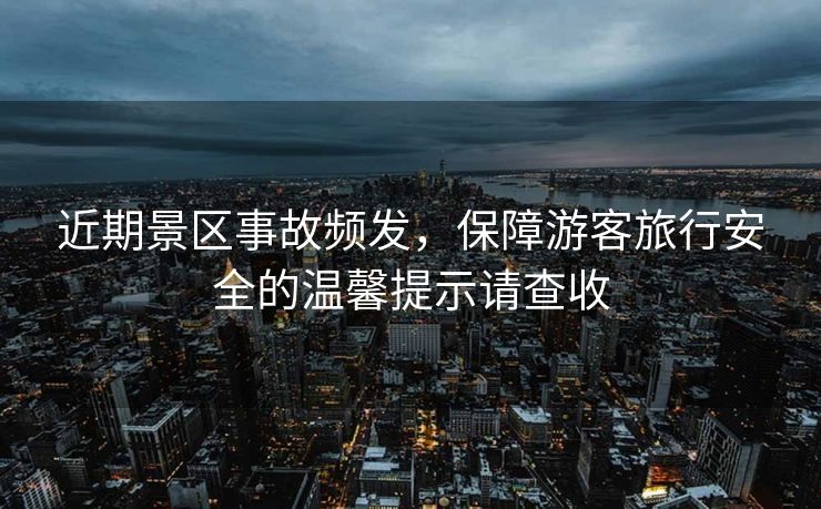 近期景區(qū)事故頻發(fā)，保障游客旅行安全的溫馨提示請查收