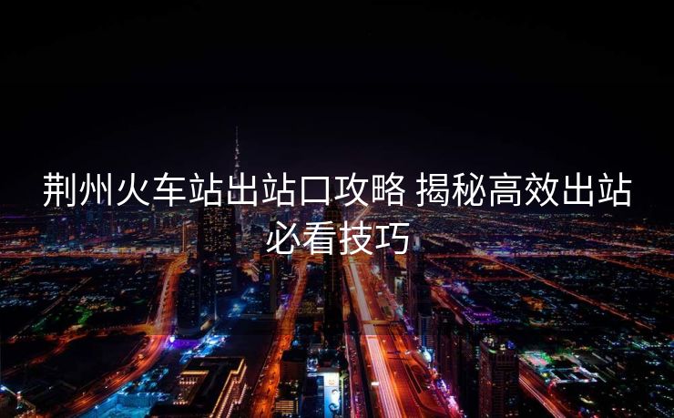 荊州火車站出站口攻略 揭秘高效出站必看技巧