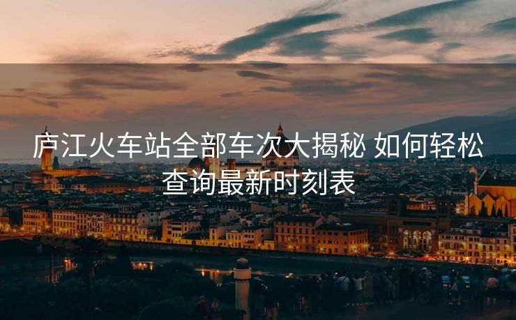 廬江火車站全部車次大揭秘 如何輕松查詢最新時(shí)刻表