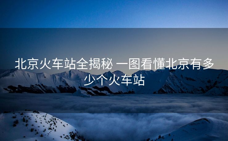 北京火車(chē)站全揭秘 一圖看懂北京有多少個(gè)火車(chē)站