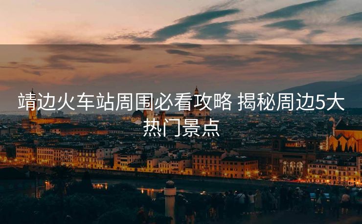 靖邊火車(chē)站周?chē)乜垂ヂ?揭秘周邊5大熱門(mén)景點(diǎn)