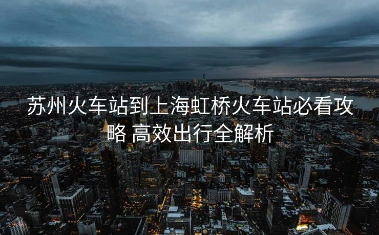 蘇州火車(chē)站到上海虹橋火車(chē)站必看攻略 高效出行全解析