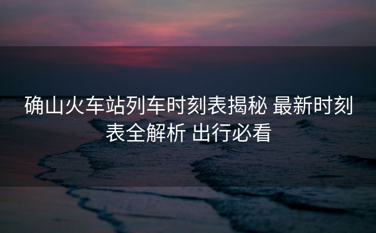 確山火車站列車時(shí)刻表揭秘 最新時(shí)刻表全解析 出行必看