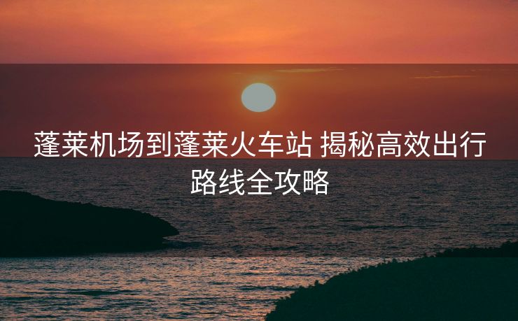 蓬萊機場到蓬萊火車站 揭秘高效出行路線全攻略