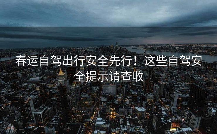 春運(yùn)自駕出行安全先行！這些自駕安全提示請查收