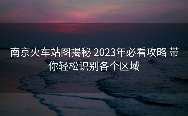 南京火車站圖揭秘 2023年必看攻略 帶你輕松識別各個區(qū)域 南京火車站圖揭秘 2023年必看攻略 帶你輕松識別各個區(qū)域