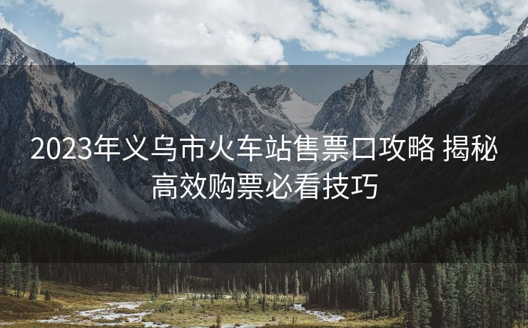 2023年義烏市火車站售票口攻略 揭秘高效購票必看技巧