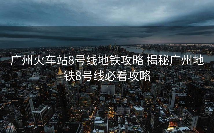 廣州火車(chē)站8號(hào)線地鐵攻略 揭秘廣州地鐵8號(hào)線必看攻略