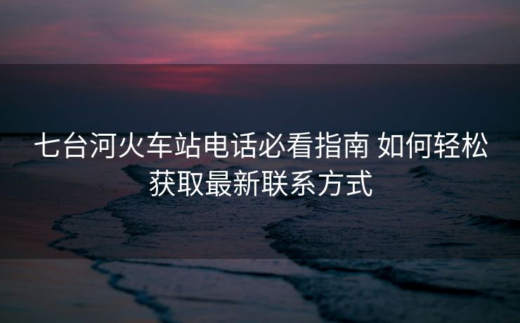 七臺(tái)河火車站電話必看指南 如何輕松獲取最新聯(lián)系方式