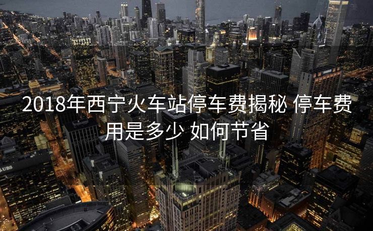 2018年西寧火車站停車費(fèi)揭秘 停車費(fèi)用是多少 如何節(jié)省