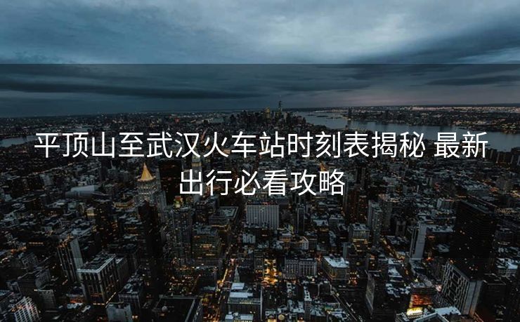平頂山至武漢火車站時刻表揭秘 最新出行必看攻略