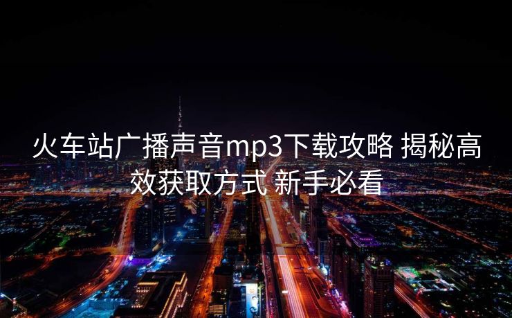 火車站廣播聲音mp3下載攻略 揭秘高效獲取方式 新手必看