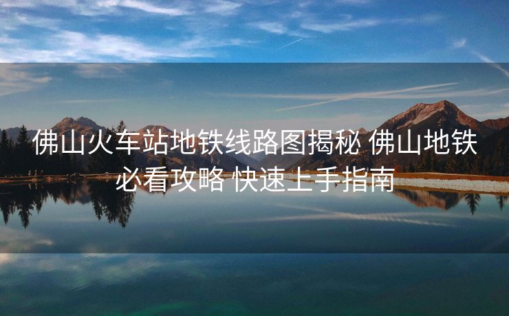 佛山火車站地鐵線路圖揭秘 佛山地鐵必看攻略 快速上手指南