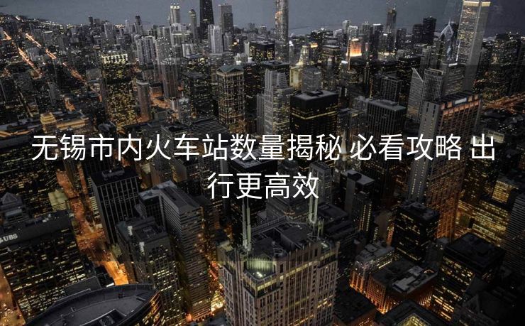 無錫市內(nèi)火車站數(shù)量揭秘 必看攻略 出行更高效 無錫市內(nèi)火車站數(shù)量揭秘 必看攻略 出行更高效