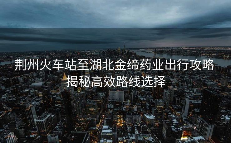 荊州火車站至湖北金締藥業(yè)出行攻略 揭秘高效路線選擇