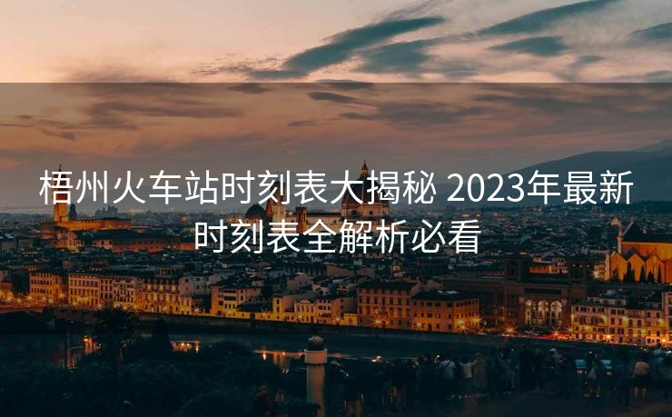 梧州火車(chē)站時(shí)刻表大揭秘 2023年最新時(shí)刻表全解析必看