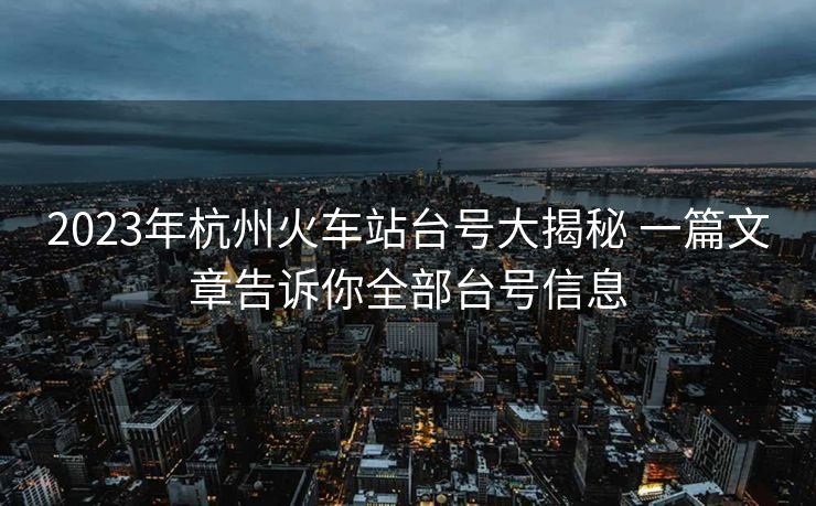 2023年杭州火車站臺(tái)號(hào)大揭秘 一篇文章告訴你全部臺(tái)號(hào)信息