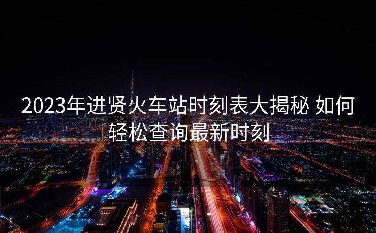 2023年進賢火車站時刻表大揭秘 如何輕松查詢最新時刻