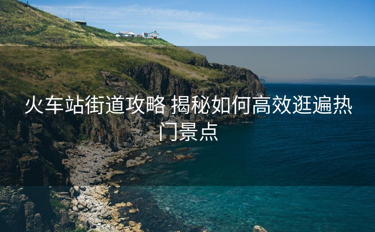 火車站街道攻略 揭秘如何高效逛遍熱門景點