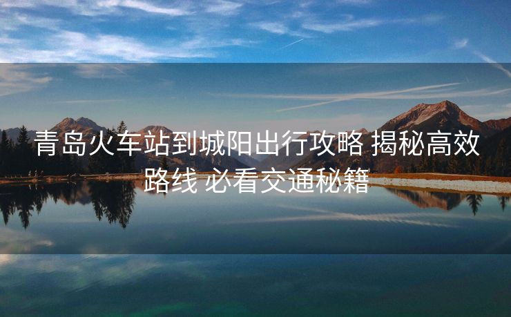 青島火車站到城陽出行攻略 揭秘高效路線 必看交通秘籍 青島火車站到城陽出行攻略 揭秘高效路線 必看交通秘籍