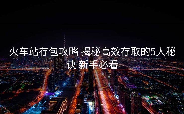 火車站存包攻略 揭秘高效存取的5大秘訣 新手必看 火車站存包攻略 揭秘高效存取的5大秘訣 新手必看