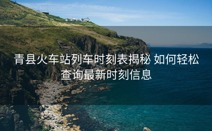 青縣火車站列車時(shí)刻表揭秘 如何輕松查詢最新時(shí)刻信息