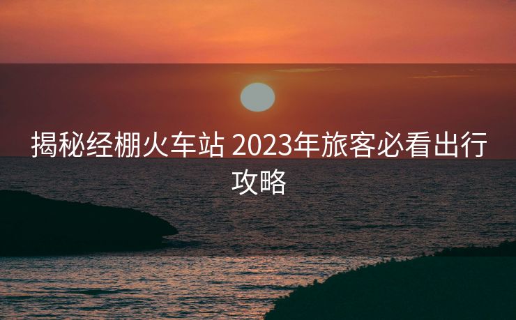 揭秘經棚火車站 2023年旅客必看出行攻略