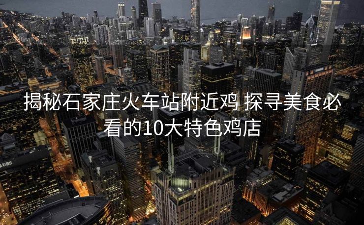 揭秘石家莊火車站附近雞 探尋美食必看的10大特色雞店