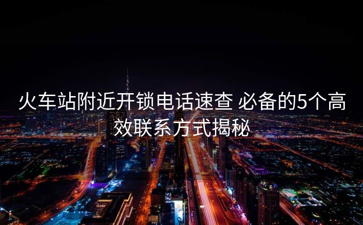 火車站附近開鎖電話速查 必備的5個(gè)高效聯(lián)系方式揭秘 火車站附近開鎖電話速查 必備的5個(gè)高效聯(lián)系方式揭秘