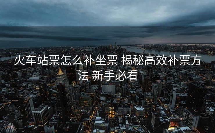 火車站票怎么補坐票 揭秘高效補票方法 新手必看
