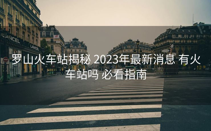 羅山火車站揭秘 2023年最新消息 有火車站嗎 必看指南