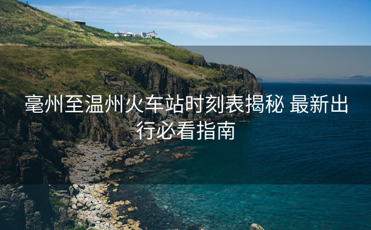 毫州至溫州火車(chē)站時(shí)刻表揭秘 最新出行必看指南