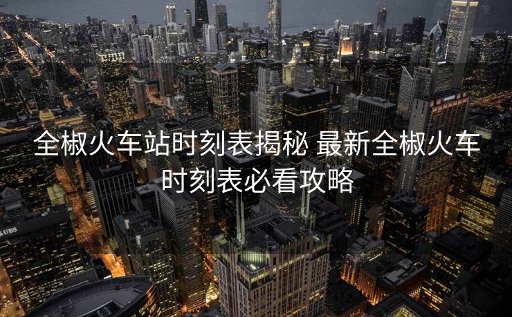 全椒火車(chē)站時(shí)刻表揭秘 最新全椒火車(chē)時(shí)刻表必看攻略