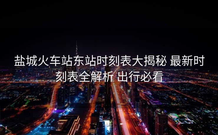 鹽城火車站東站時刻表大揭秘 最新時刻表全解析 出行必看