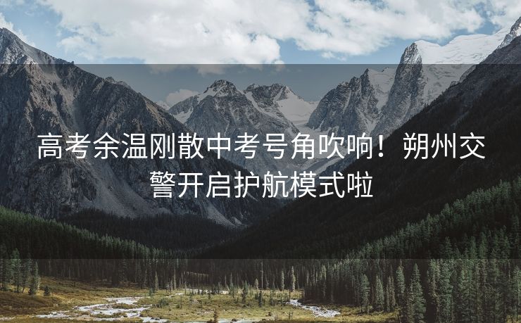 高考余溫剛散中考號(hào)角吹響！朔州交警開啟護(hù)航模式啦