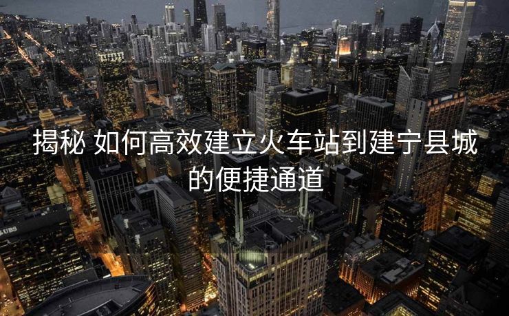 揭秘 如何高效建立火車(chē)站到建寧縣城的便捷通道