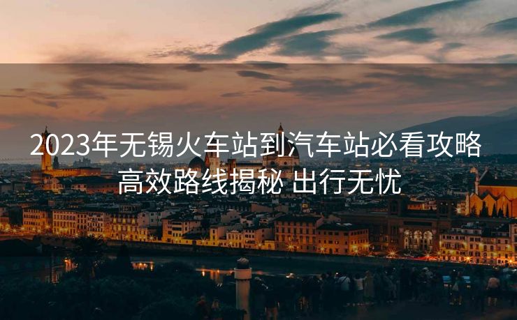 2023年無(wú)錫火車(chē)站到汽車(chē)站必看攻略 高效路線(xiàn)揭秘 出行無(wú)憂(yōu) 2023年無(wú)錫火車(chē)站到汽車(chē)站必看攻略 高效路線(xiàn)揭秘 出行無(wú)憂(yōu)
