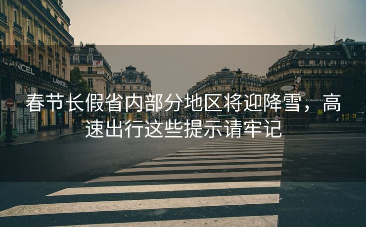 春節(jié)長假省內(nèi)部分地區(qū)將迎降雪，高速出行這些提示請牢記