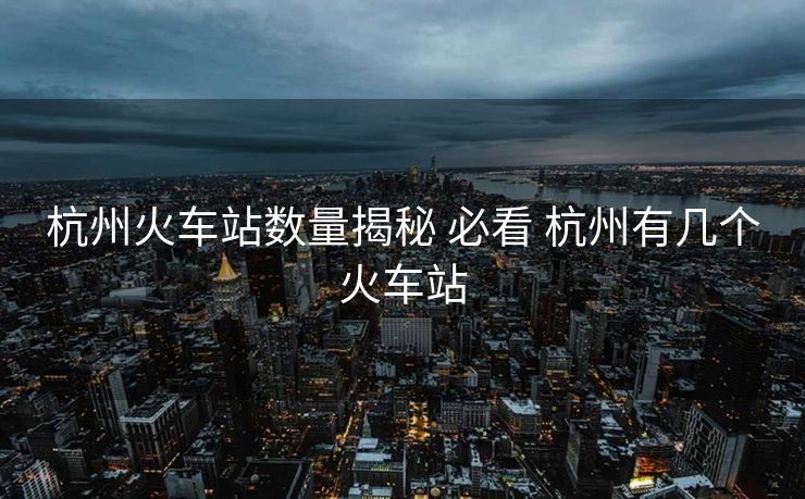 杭州火車站數(shù)量揭秘 必看 杭州有幾個(gè)火車站