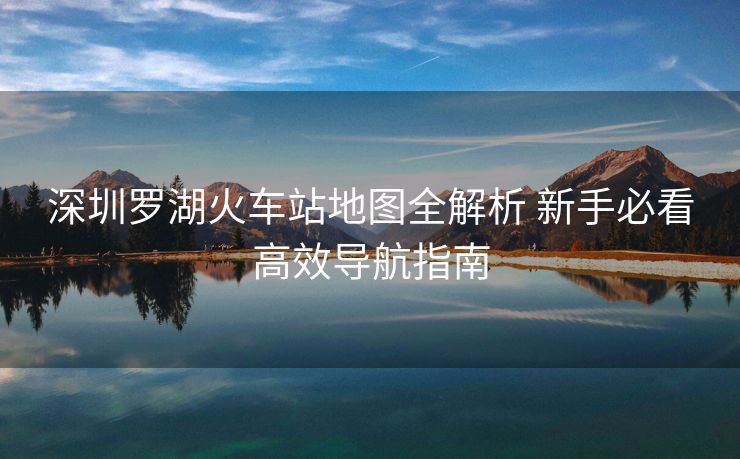 深圳羅湖火車站地圖全解析 新手必看高效導(dǎo)航指南