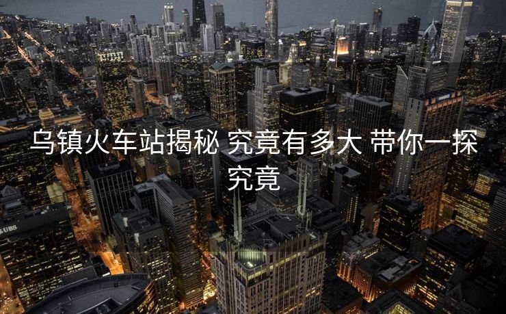 烏鎮(zhèn)火車站揭秘 究竟有多大 帶你一探究竟