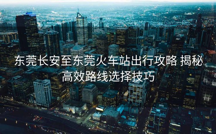 東莞長(zhǎng)安至東莞火車站出行攻略 揭秘高效路線選擇技巧