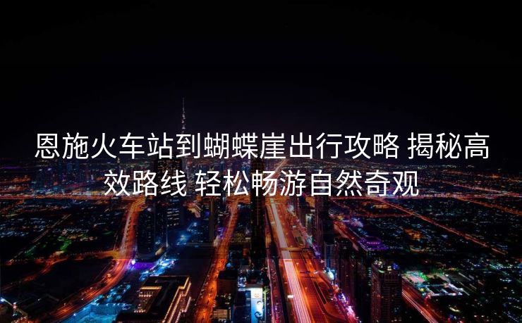 恩施火車站到蝴蝶崖出行攻略 揭秘高效路線 輕松暢游自然奇觀
