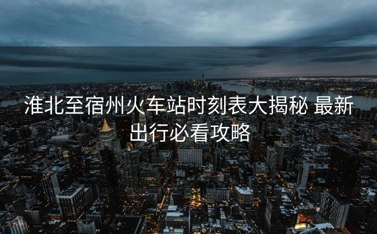 淮北至宿州火車站時刻表大揭秘 最新出行必看攻略